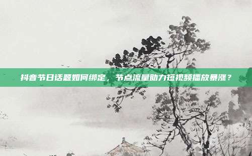 抖音节日话题如何绑定，节点流量助力短视频播放暴涨？