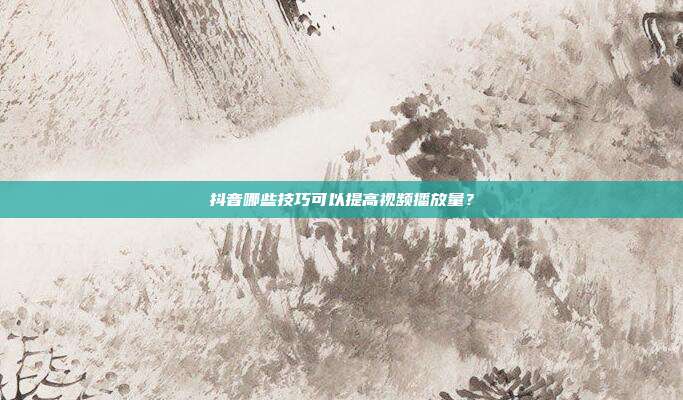 抖音哪些技巧可以提高视频播放量？