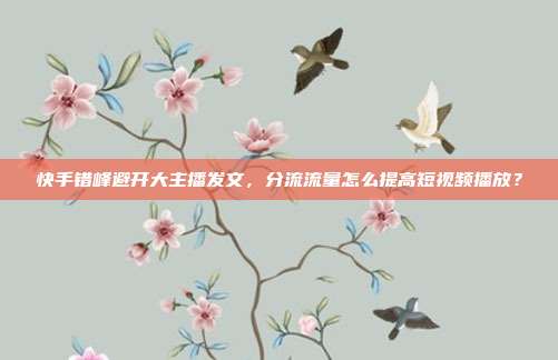 快手错峰避开大主播发文，分流流量怎么提高短视频播放？