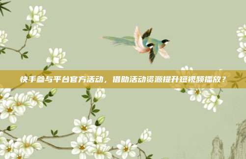 快手参与平台官方活动，借助活动资源提升短视频播放？