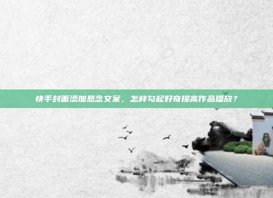 快手封面添加悬念文案，怎样勾起好奇提高作品播放？