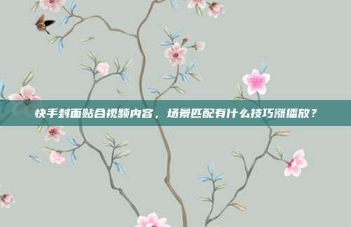 快手封面贴合视频内容，场景匹配有什么技巧涨播放？