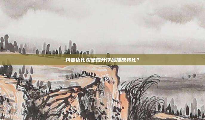 抖音优化观感提升作品播放转化？