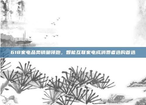 618家电品类销量领跑，智能互联家电成消费者选购首选