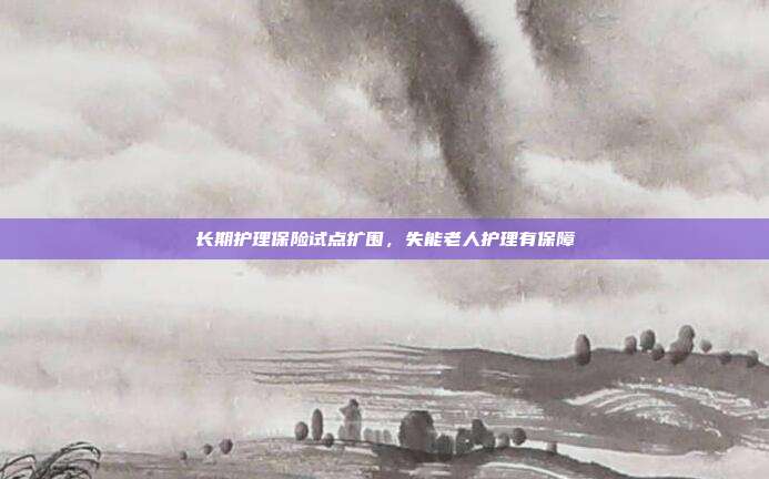 长期护理保险试点扩围，失能老人护理有保障