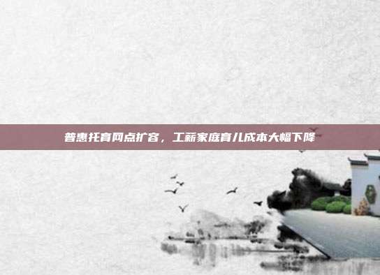 普惠托育网点扩容，工薪家庭育儿成本大幅下降