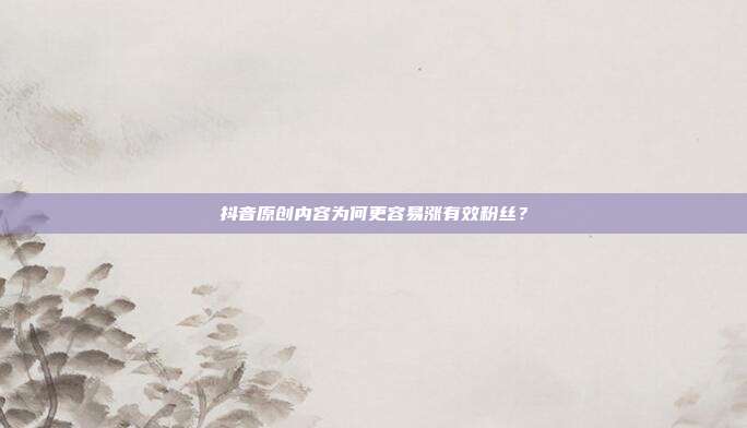 抖音原创内容为何更容易涨有效粉丝？