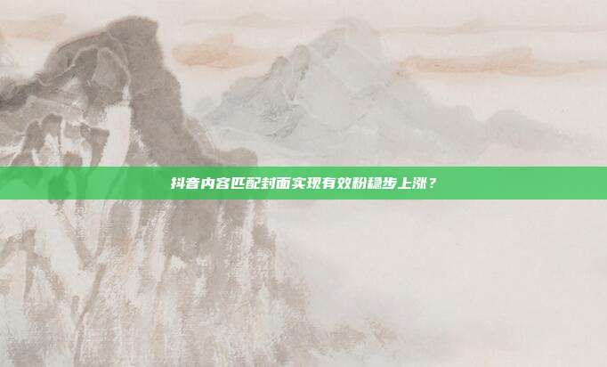 抖音内容匹配封面实现有效粉稳步上涨？