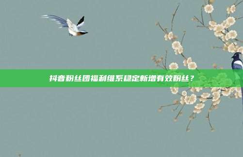 抖音粉丝团福利维系稳定新增有效粉丝？