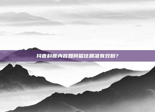 抖音科普内容如何留住精准有效粉？
