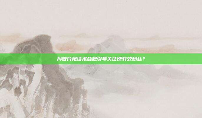 抖音片尾话术合规引导关注涨有效粉丝？