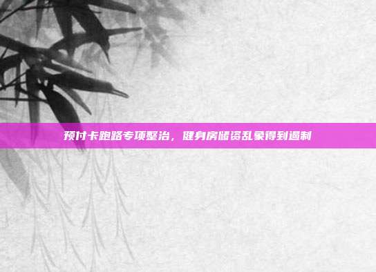 预付卡跑路专项整治，健身房储资乱象得到遏制