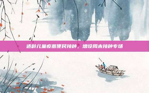 适龄儿童疫苗便民接种，增设周末接种专场