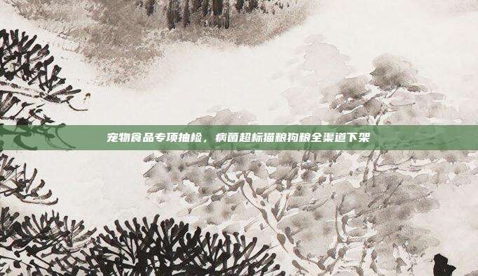 宠物食品专项抽检，病菌超标猫粮狗粮全渠道下架