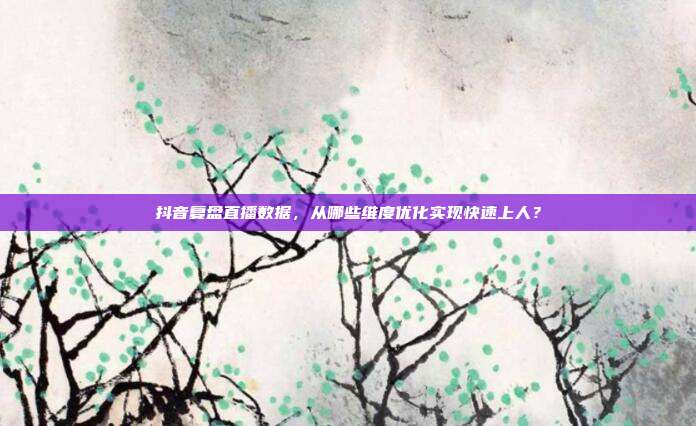 抖音复盘直播数据，从哪些维度优化实现快速上人？