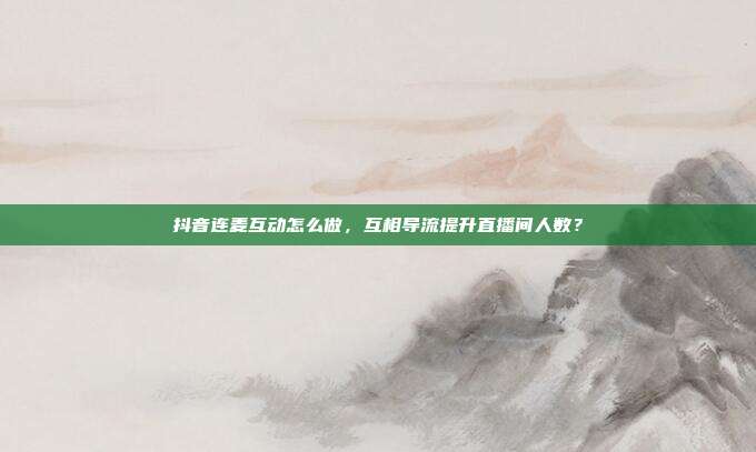 抖音连麦互动怎么做，互相导流提升直播间人数？