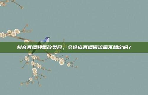 抖音直播频繁改类目，会造成直播间流量不稳定吗？