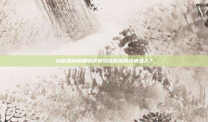 抖音如何利用短视频引流直播间快速进人？