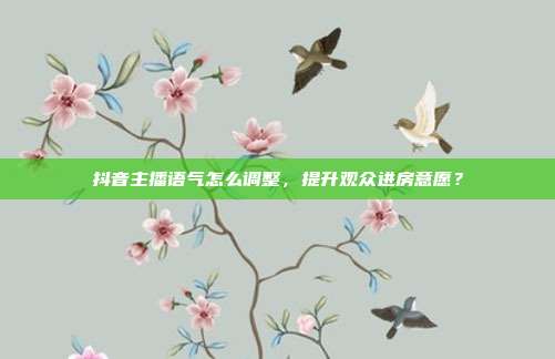 抖音主播语气怎么调整，提升观众进房意愿？