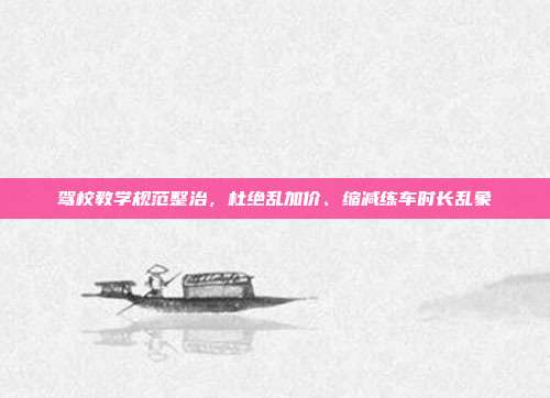 驾校教学规范整治，杜绝乱加价、缩减练车时长乱象