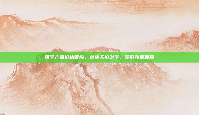 研学产品价格管控，杜绝天价游学、隐形收费项目