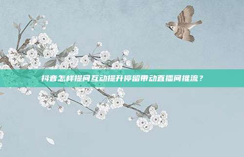 抖音怎样提问互动提升停留带动直播间推流？