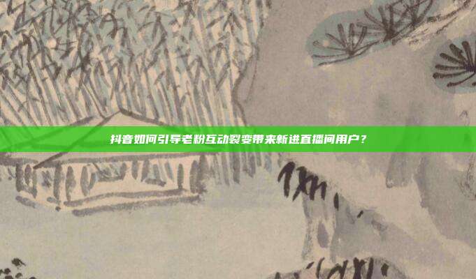 抖音如何引导老粉互动裂变带来新进直播间用户？