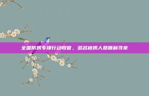 全国防拐专项行动收官，多名被拐人员顺利寻亲