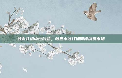 台青扎根内地创业，特色小吃打通两岸消费市场