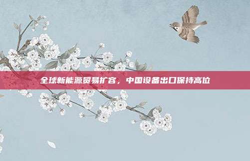 全球新能源贸易扩容，中国设备出口保持高位